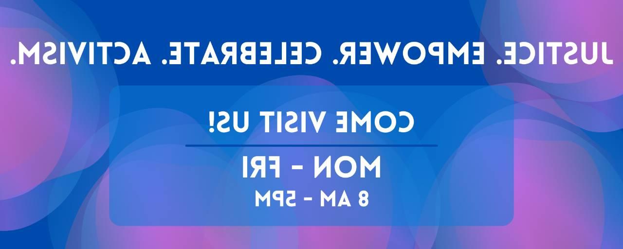 正义. 授权. 庆祝. 激进主义. 来参观我们! 星期一至星期五. 8 a.m. 到5点.m.